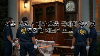서울 서초구 이사 효율 극대화: 놓치면 후회할 체크리스트!